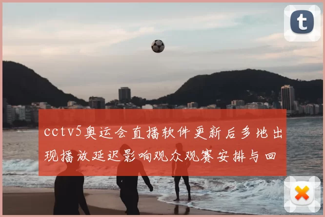 cctv5奥运会直播软件更新后多地出现播放延迟影响观众观赛安排与回放体验