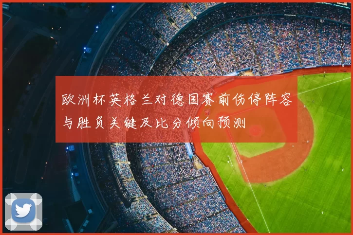 欧洲杯英格兰对德国赛前伤停阵容与胜负关键及比分倾向预测