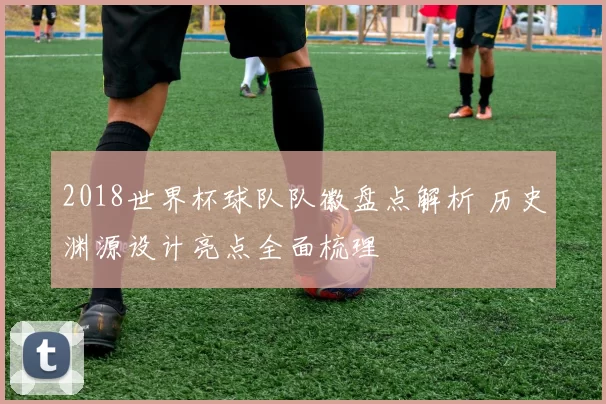 2018世界杯球队队徽盘点解析 历史渊源设计亮点全面梳理