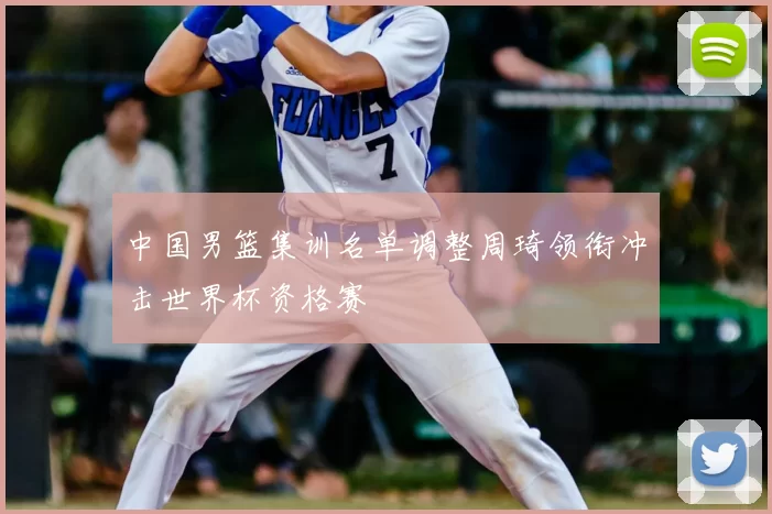 中国男篮集训名单调整周琦领衔冲击世界杯资格赛