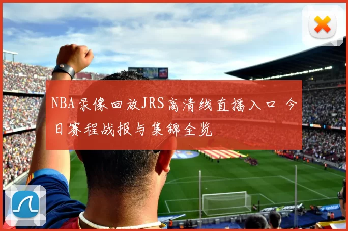 NBA录像回放JRS高清线直播入口 今日赛程战报与集锦全览