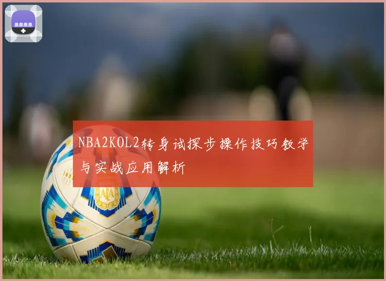 NBA2KOL2转身试探步操作技巧教学与实战应用解析