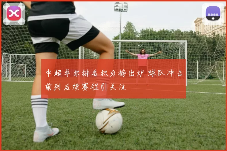 中超卓尔排名积分榜出炉 球队冲击前列后续赛程引关注