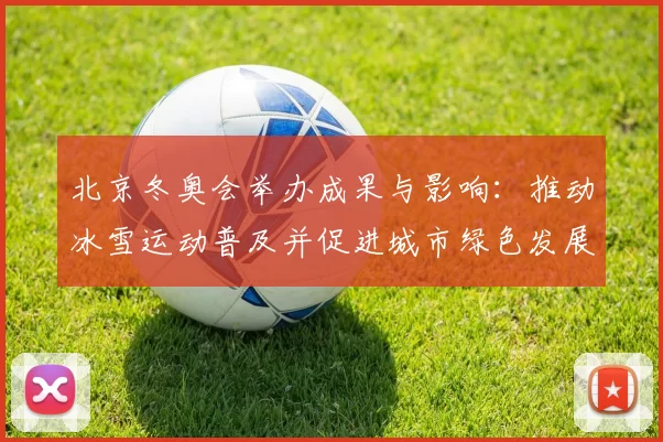 北京冬奥会举办成果与影响：推动冰雪运动普及并促进城市绿色发展