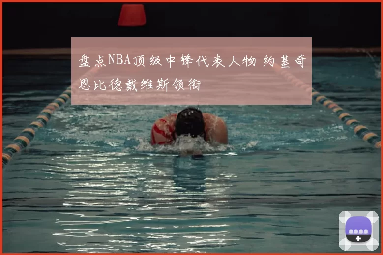 盘点NBA顶级中锋代表人物 约基奇恩比德戴维斯领衔