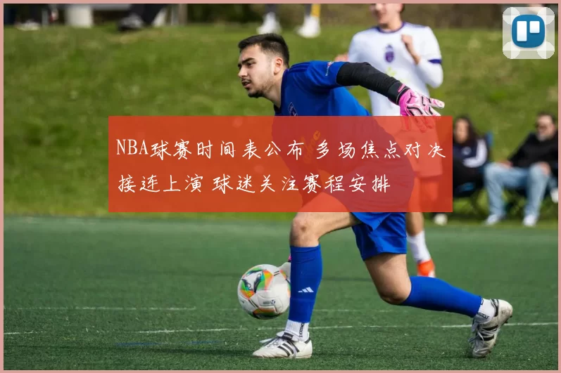 NBA球赛时间表公布 多场焦点对决接连上演 球迷关注赛程安排