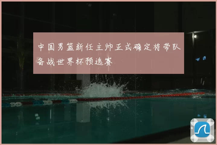 中国男篮新任主帅正式确定将带队备战世界杯预选赛