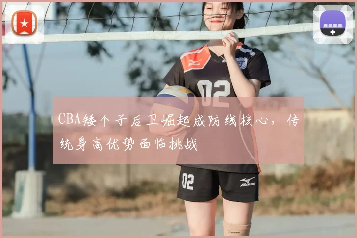 CBA矮个子后卫崛起成防线核心,传统身高优势面临挑战