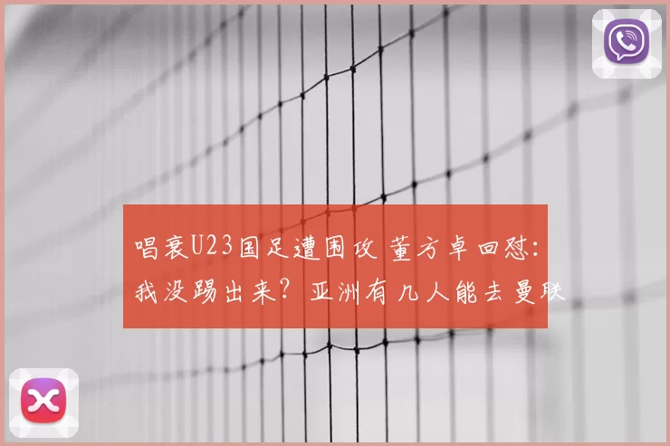 唱衰U23国足遭围攻 董方卓回怼:我没踢出来?亚洲有几人能去曼联