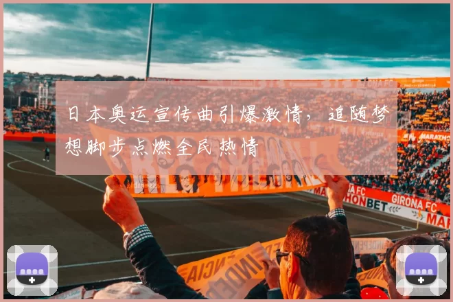 日本奥运宣传曲引爆激情，追随梦想脚步点燃全民热情