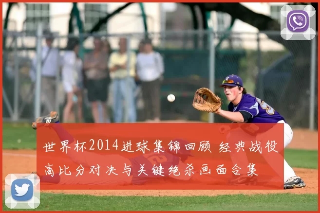 世界杯2014进球集锦回顾 经典战役高比分对决与关键绝杀画面合集