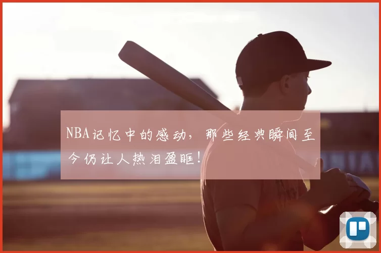 NBA记忆中的感动，那些经典瞬间至今仍让人热泪盈眶！