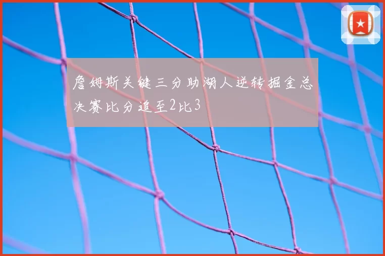 詹姆斯关键三分助湖人逆转掘金总决赛比分追至2比3