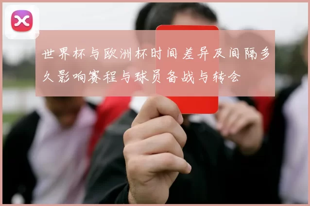 世界杯与欧洲杯时间差异及间隔多久影响赛程与球员备战与转会