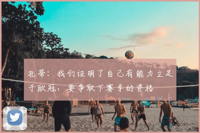 孔蒂：我们证明了自己有能力立足于欧冠，要争取下赛季的资格