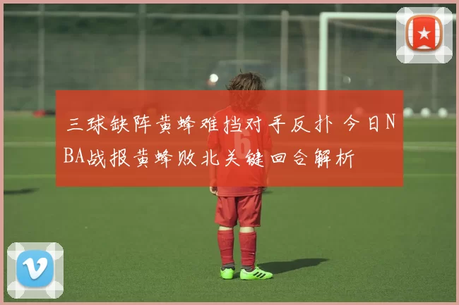 三球缺阵黄蜂难挡对手反扑 今日NBA战报黄蜂败北关键回合解析