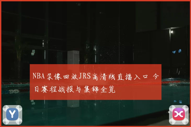 NBA录像回放JRS高清线直播入口 今日赛程战报与集锦全览