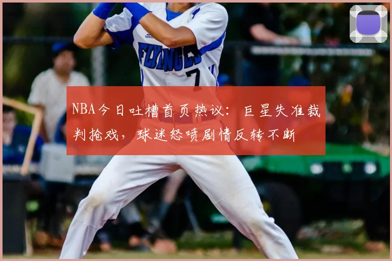 NBA今日吐槽首页热议：巨星失准裁判抢戏，球迷怒喷剧情反转不断