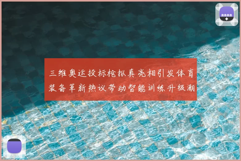 三维奥运投标枪拟真亮相引发体育装备革新热议带动智能训练升级潮
