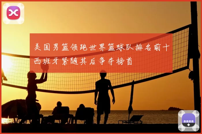 美国男篮领跑世界篮球队排名前十西班牙紧随其后争夺榜首