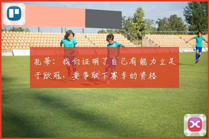 孔蒂：我们证明了自己有能力立足于欧冠，要争取下赛季的资格