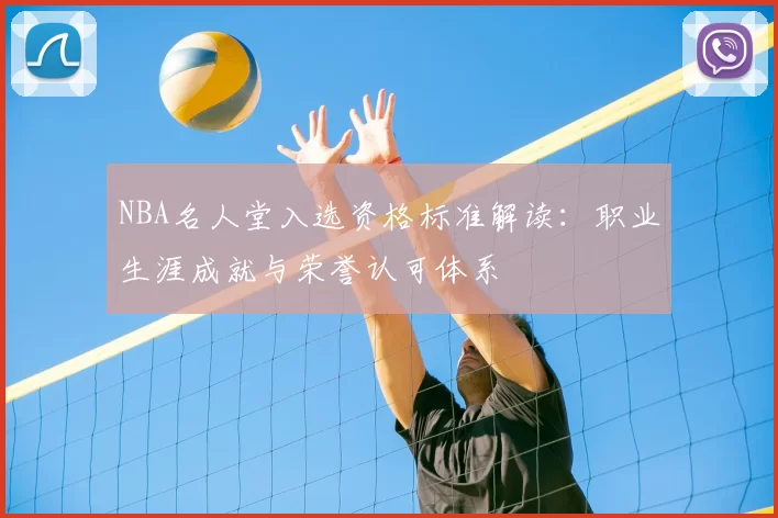 NBA名人堂入选资格标准解读：职业生涯成就与荣誉认可体系
