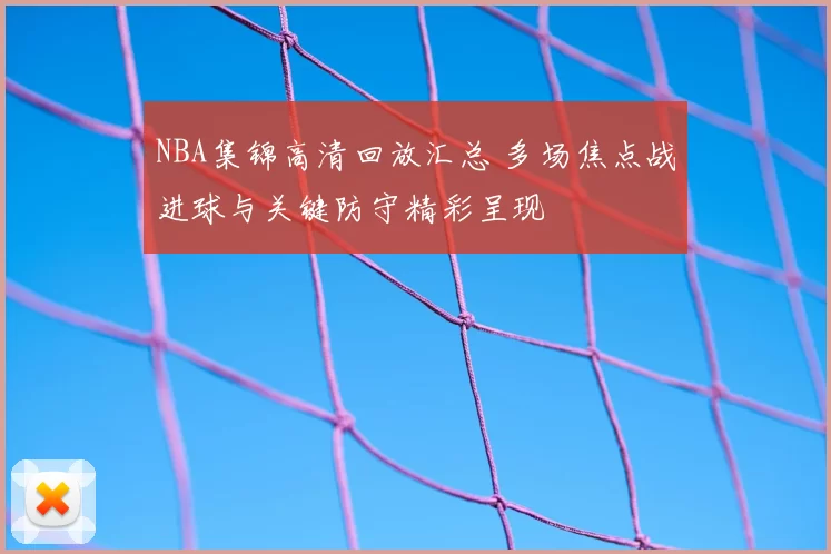 NBA集锦高清回放汇总 多场焦点战进球与关键防守精彩呈现