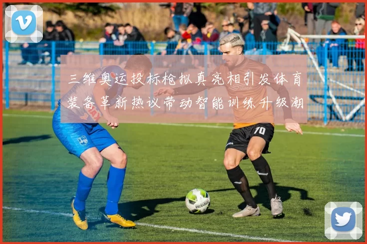 三维奥运投标枪拟真亮相引发体育装备革新热议带动智能训练升级潮