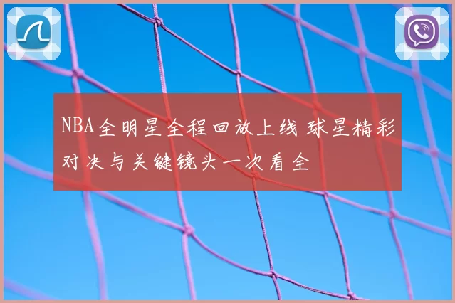 NBA全明星全程回放上线 球星精彩对决与关键镜头一次看全