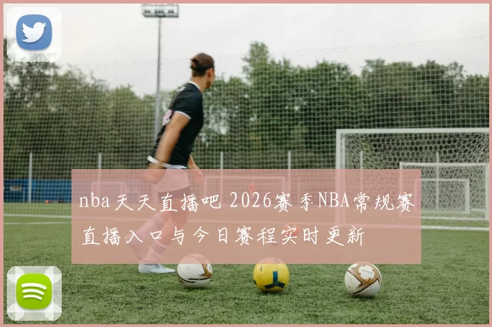 nba天天直播吧 2026赛季NBA常规赛直播入口与今日赛程实时更新