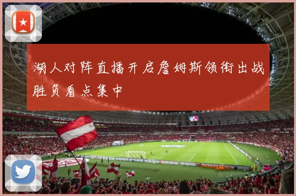 湖人对阵直播开启詹姆斯领衔出战胜负看点集中
