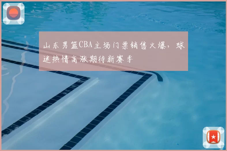 山东男篮CBA主场门票销售火爆，球迷热情高涨期待新赛季
