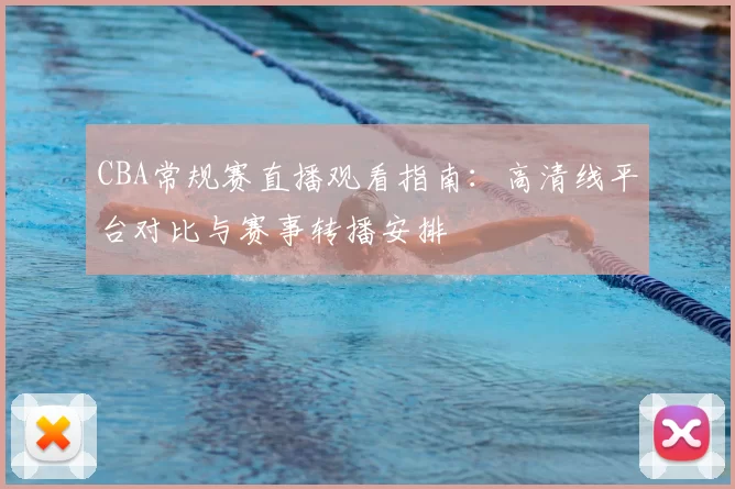 CBA常规赛直播观看指南：高清线平台对比与赛事转播安排