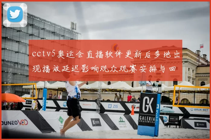 cctv5奥运会直播软件更新后多地出现播放延迟影响观众观赛安排与回放体验