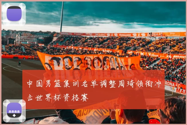 中国男篮集训名单调整周琦领衔冲击世界杯资格赛