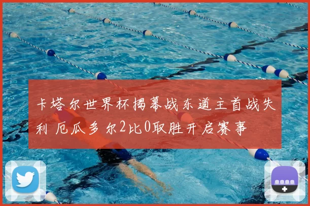 卡塔尔世界杯揭幕战东道主首战失利 厄瓜多尔2比0取胜开启赛事
