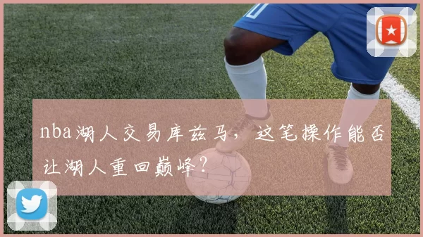 nba湖人交易库兹马,这笔操作能否让湖人重回巅峰?