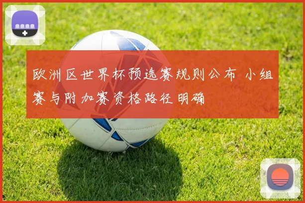 欧洲区世界杯预选赛规则公布 小组赛与附加赛资格路径明确