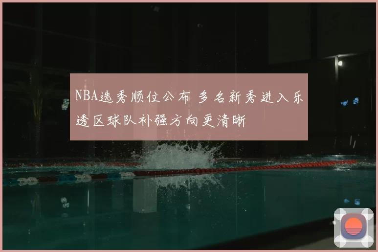 NBA选秀顺位公布 多名新秀进入乐透区球队补强方向更清晰