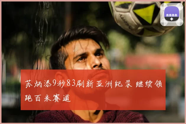 苏炳添9秒83刷新亚洲纪录 继续领跑百米赛道