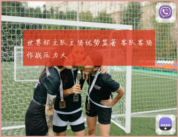 世界杯主队主场优势显著 客队客场作战压力大