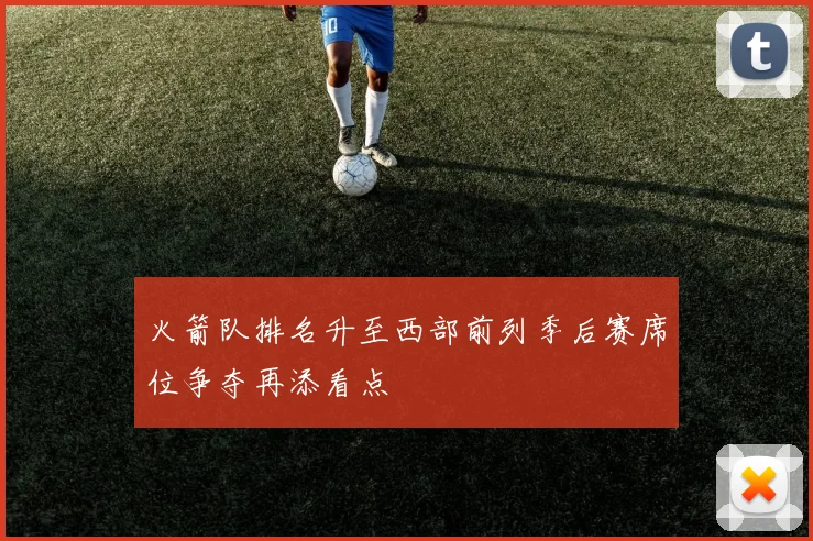 火箭队排名升至西部前列季后赛席位争夺再添看点