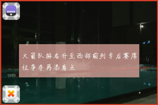 火箭队排名升至西部前列季后赛席位争夺再添看点
