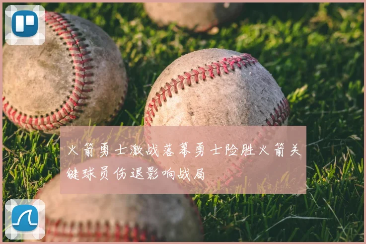 火箭勇士激战落幕勇士险胜火箭关键球员伤退影响战局