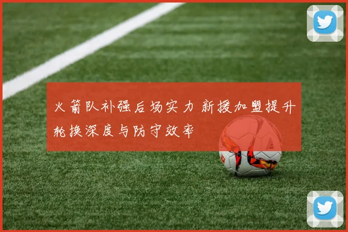 火箭队补强后场实力 新援加盟提升轮换深度与防守效率
