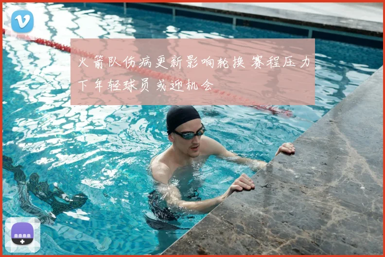 火箭队伤病更新影响轮换 赛程压力下年轻球员或迎机会