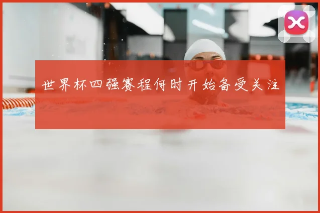 世界杯四强赛程何时开始备受关注