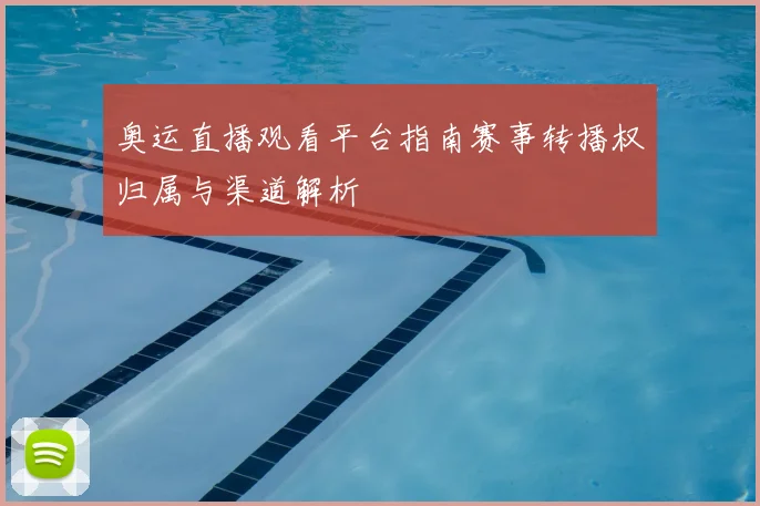 奥运直播观看平台指南赛事转播权归属与渠道解析