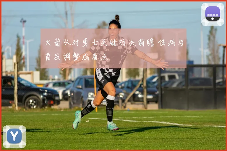 火箭队对勇士关键对决前瞻 伤病与首发调整成看点